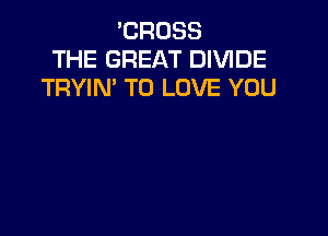 'CROSS
THE GREAT DIVIDE
TRYIM TO LOVE YOU