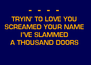 TRYIN' TO LOVE YOU
SCREAMED YOUR NAME
I'VE SLAMMED
A THOUSAND DOORS