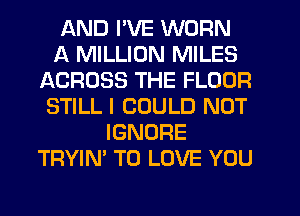 AND I'VE WORN
A MILLION MILES
ACROSS THE FLOOR
STILL I COULD NOT
IGNORE
TRYIN' TO LOVE YOU
