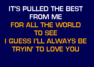 ITS PULLED THE BEST
FROM ME
FOR ALL THE WORLD
TO SEE
I GUESS I'LL ALWAYS BE
TRYIN' TO LOVE YOU