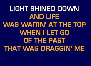 LIGHT SHINED DOWN
AND LIFE
WAS WAITIN' AT THE TOP
WHEN I LET GO
OF THE PAST
THAT WAS DRAGGIN' ME