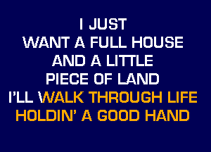 I JUST
WANT A FULL HOUSE
AND A LITTLE
PIECE OF LAND
I'LL WALK THROUGH LIFE
HOLDIN' A GOOD HAND