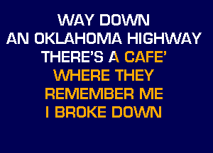 WAY DOWN
AN OKLAHOMA HIGHWAY
THERE'S A CAFE'
WHERE THEY
REMEMBER ME
I BROKE DOWN