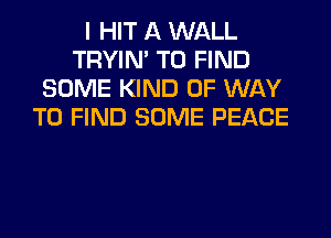 I HIT A WALL
TRYIN' TO FIND
SOME KIND OF WAY
TO FIND SOME PEACE