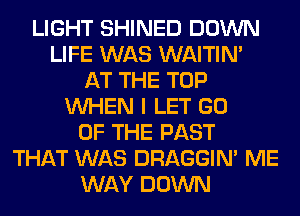LIGHT SHINED DOWN
LIFE WAS WAITIN'
AT THE TOP
WHEN I LET GO
OF THE PAST
THAT WAS DRAGGIN' ME
WAY DOWN