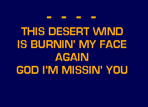 THIS DESERT WIND
IS BURNIN' MY FACE
AGAIN
GOD I'M MISSIN' YOU