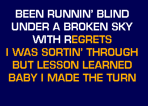 BEEN RUNNIN' BLIND
UNDER A BROKEN SKY
WITH REGRETS
I WAS SORTIN' THROUGH
BUT LESSON LEARNED
BABY I MADE THE TURN