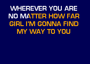 VVHEREVER YOU ARE

NO MATTER HOW FAR

GIRL I'M GONNA FIND
MY WAY TO YOU