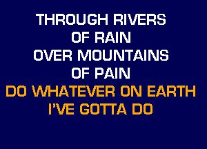 THROUGH RIVERS
0F RAIN
OVER MOUNTAINS
OF PAIN
DO WHATEVER ON EARTH
I'VE GOTTA DO