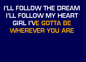 I'LL FOLLOW THE DREAM
I'LL FOLLOW MY HEART
GIRL I'VE GOTTA BE
VVHEREVER YOU ARE