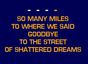 SO MANY MILES
T0 WHERE WE SAID
GOODBYE
TO THE STREET
0F SHATI'ERED DREAMS