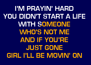 I'M PRAYIN' HARD
YOU DIDN'T START A LIFE
WITH SOMEONE
WHO'S NOT ME
AND IF YOU'RE
JUST GONE
GIRL I'LL BE MOVIM 0N