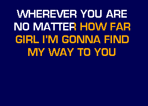 VVHEREVER YOU ARE

NO MATTER HOW FAR

GIRL I'M GONNA FIND
MY WAY TO YOU