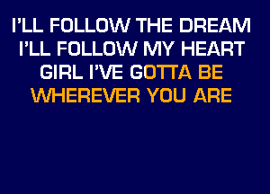 I'LL FOLLOW THE DREAM
I'LL FOLLOW MY HEART
GIRL I'VE GOTTA BE
VVHEREVER YOU ARE