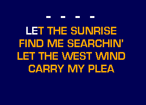 LET THE SUNRISE
FIND ME SEARCHIN'
LET THE WEST WIND

CARRY MY PLEA