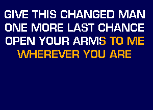 GIVE THIS CHANGED MAN

ONE MORE LAST CHANCE

OPEN YOUR ARMS TO ME
VVHEREVER YOU ARE