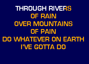 THROUGH RIVERS
0F RAIN
OVER MOUNTAINS
OF PAIN
DO WHATEVER ON EARTH
I'VE GOTTA DO
