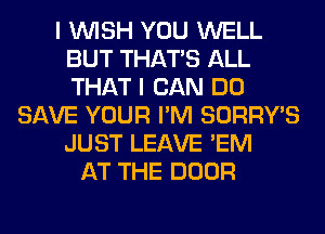 I WISH YOU WELL
BUT THAT'S ALL
THAT I CAN DO

SAVE YOUR I'M SORRWS
JUST LEAVE 'EM
AT THE DOOR