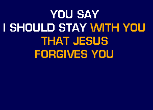 YOU SAY
I SHOULD STAY WITH YOU
THAT JESUS
FORGIVES YOU