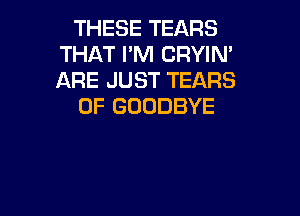 THESE TEARS
THAT PM CRYIN'
ARE JUST TEARS

0F GOODBYE