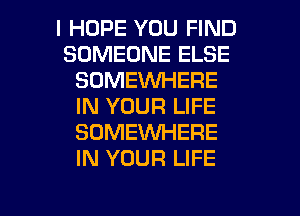 I HOPE YOU FIND
SOMEONE ELSE
SOMEUVHERE
IN YOUR LIFE
SOMEXNHERE
IN YOUR LIFE

g