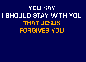 YOU SAY
I SHOULD STAY WITH YOU
THAT JESUS
FORGIVES YOU