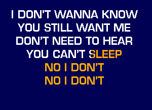 I DON'T WANNA KNOW
YOU STILL WANT ME
DON'T NEED TO HEAR

YOU CAN'T SLEEP
NO I DON'T
NO I DON'T