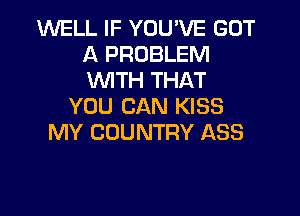 1M'UELL IF YOU'VE GOT
A PROBLEM
WTH THAT
YOU CAN KISS

MY COUNTRY ASS