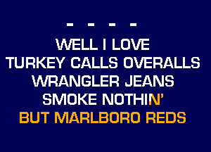 WELL I LOVE
TURKEY CALLS OVERALLS
WRANGLER JEANS
SMOKE NOTHIN'

BUT MARLBORO REDS