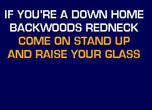 IF YOU'RE A DOWN HOME
BACKVVOODS REDNECK
COME ON STAND UP
AND RAISE YOUR GLASS