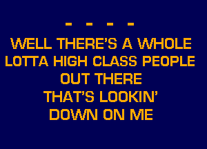 WELL THERE'S A WHOLE
LO'ITA HIGH CLASS PEOPLE

OUT THERE
THAT'S LOOKIN'
DOWN ON ME