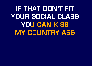 IF THAT DON'T FIT
YOUR SOCIAL CLASS
YOU CAN KISS
MY COUNTRY ASS