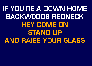 IF YOU'RE A DOWN HOME
BACKVVOODS REDNECK
HEY COME ON
STAND UP
AND RAISE YOUR GLASS