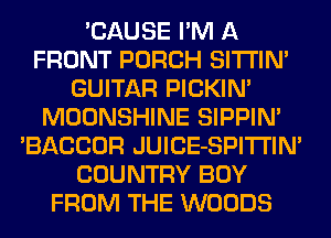 'CAUSE I'M A
FRONT PORCH SITI'IN'
GUITAR PICKIN'
MOONSHINE SIPPIN'
'BACCOR JUICE-SPITI'IN'
COUNTRY BUY
FROM THE WOODS