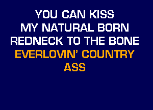 YOU CAN KISS
MY NATURAL BORN
REDNECK TO THE BONE
EVERLOVIN' COUNTRY
ASS