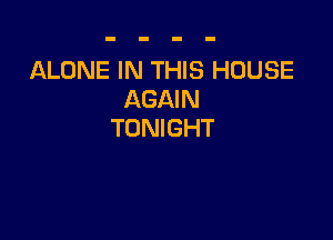 ALONE IN THIS HOUSE
AGAIN

TONIGHT