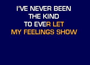 I'VE NEVER BEEN
THE KIND
T0 EVER LET
MY FEELINGS SHOW