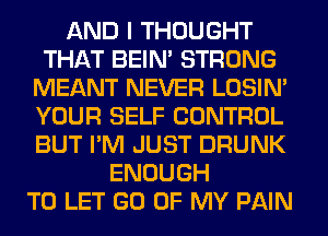 AND I THOUGHT
THAT BEIN' STRONG
MEANT NEVER LOSIN'
YOUR SELF CONTROL
BUT I'M JUST DRUNK
ENOUGH
TO LET GO OF MY PAIN