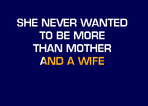 SHE NEVER WANTED
TO BE MORE
THAN MOTHER
AND A WIFE