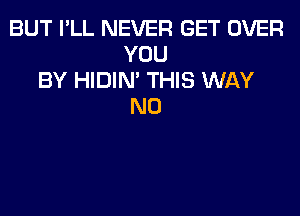 BUT I'LL NEVER GET OVER
YOU
BY HIDIN' THIS WAY
N0