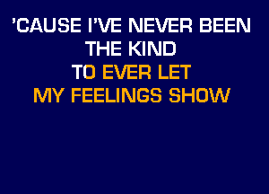 'CAUSE I'VE NEVER BEEN
THE KIND
T0 EVER LET
MY FEELINGS SHOW