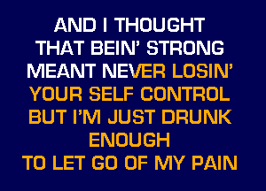 AND I THOUGHT
THAT BEIN' STRONG
MEANT NEVER LOSIN'
YOUR SELF CONTROL
BUT I'M JUST DRUNK
ENOUGH
TO LET GO OF MY PAIN