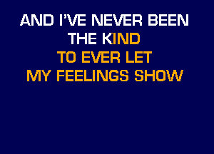 AND I'VE NEVER BEEN
THE KIND
T0 EVER LET
MY FEELINGS SHOW