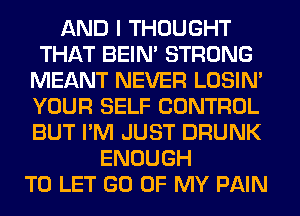 AND I THOUGHT
THAT BEIN' STRONG
MEANT NEVER LOSIN'
YOUR SELF CONTROL
BUT I'M JUST DRUNK
ENOUGH
TO LET GO OF MY PAIN