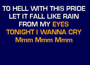 T0 HELL WITH THIS PRIDE
LET IT FALL LIKE RAIN
FROM MY EYES

TONIGHT I WANNA CRY
Mmm Mmm Mmm