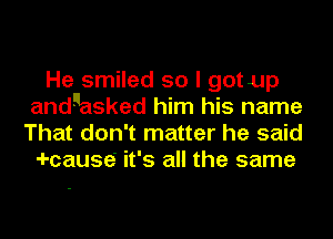 He smiled so I got up
andnasked him his name
That don't matter he said

-I-cause' it's all the same