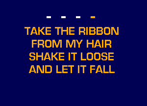 TAKE THE RIBBON
FROM MY HAIR
SHAKE IT LOOSE
AND LET IT FALL

g