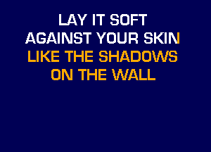 LAY IT SOFT
AGAINST YOUR SKIN
LIKE THE SHADOWS

ON THE WALL
