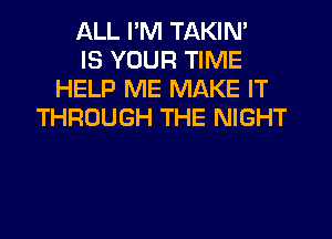 ALL I'M TAKIN'
IS YOUR TIME
HELP ME MAKE IT
THROUGH THE NIGHT