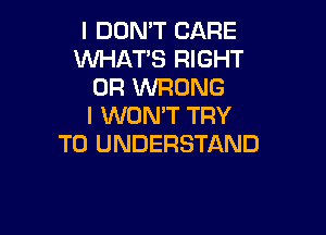 I DON'T CARE
WHATS RIGHT
UR WRONG
I WON'T TRY

TO UNDERSTAND